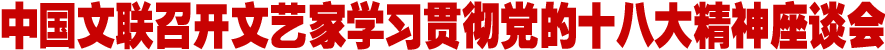 中国文联召开文艺家学习贯彻党的十八大精神座谈会
