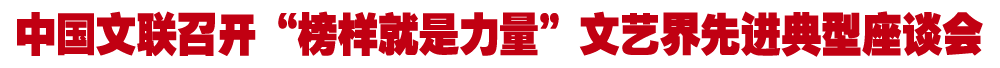 中国文联召开“榜样就是力量”文艺界先进典型座谈会