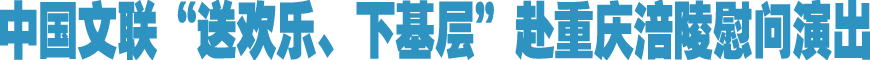 中国文联“送欢乐、下基层”赴重庆涪陵慰问演出